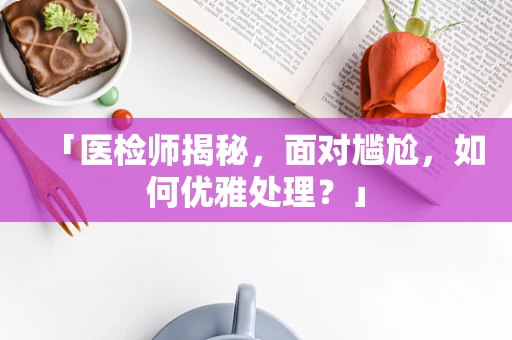 「医检师揭秘，面对尴尬，如何优雅处理？」