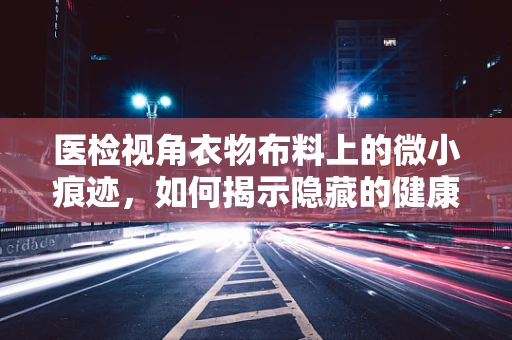 医检视角衣物布料上的微小痕迹，如何揭示隐藏的健康线索？
