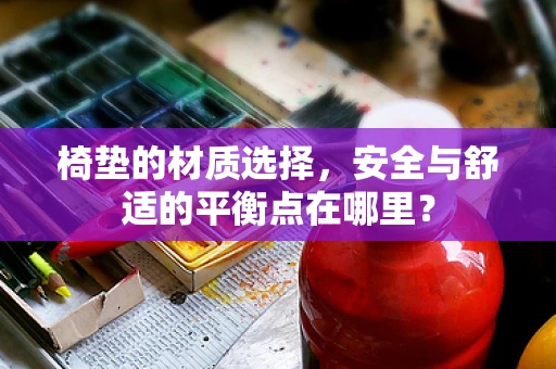 椅垫的材质选择，安全与舒适的平衡点在哪里？