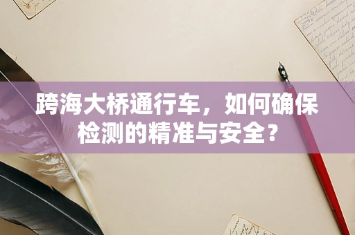 跨海大桥通行车，如何确保检测的精准与安全？
