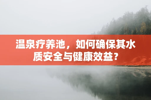 温泉疗养池，如何确保其水质安全与健康效益？