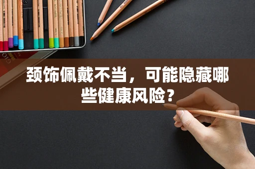 颈饰佩戴不当，可能隐藏哪些健康风险？