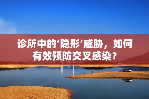 诊所中的‘隐形’威胁，如何有效预防交叉感染？