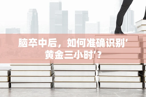 脑卒中后，如何准确识别‘黄金三小时’？