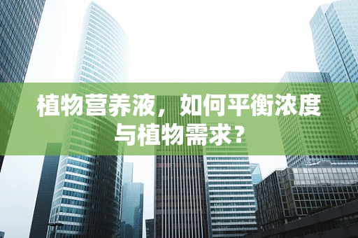 植物营养液，如何平衡浓度与植物需求？