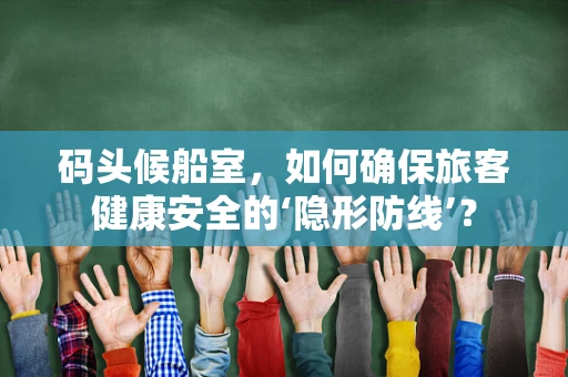码头候船室，如何确保旅客健康安全的‘隐形防线’？