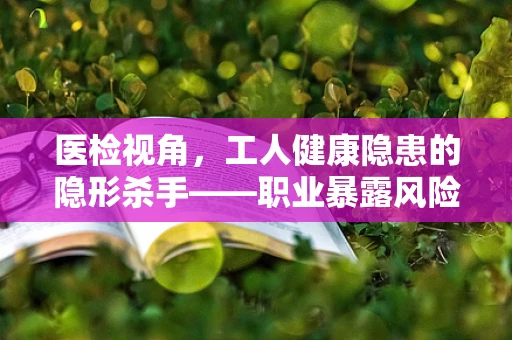 医检视角，工人健康隐患的隐形杀手——职业暴露风险如何评估？