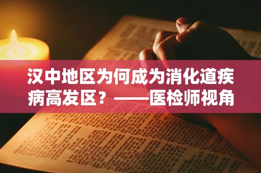 汉中地区为何成为消化道疾病高发区？——医检师视角的深度解析