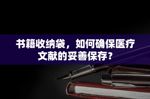 书籍收纳袋，如何确保医疗文献的妥善保存？