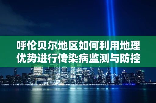 呼伦贝尔地区如何利用地理优势进行传染病监测与防控？