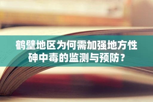 鹤壁地区为何需加强地方性砷中毒的监测与预防？