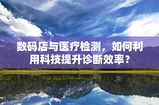 数码店与医疗检测，如何利用科技提升诊断效率？