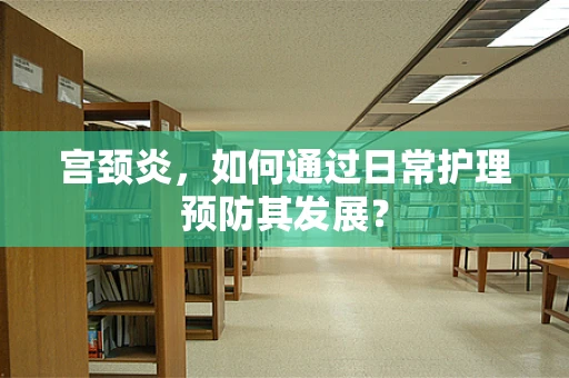 宫颈炎，如何通过日常护理预防其发展？