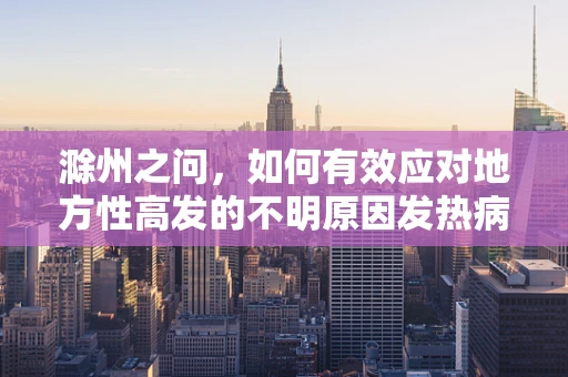 滁州之问，如何有效应对地方性高发的不明原因发热病例？