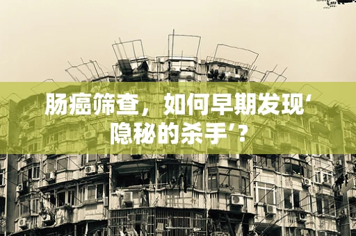 肠癌筛查，如何早期发现‘隐秘的杀手’？