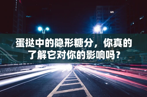 蛋挞中的隐形糖分，你真的了解它对你的影响吗？