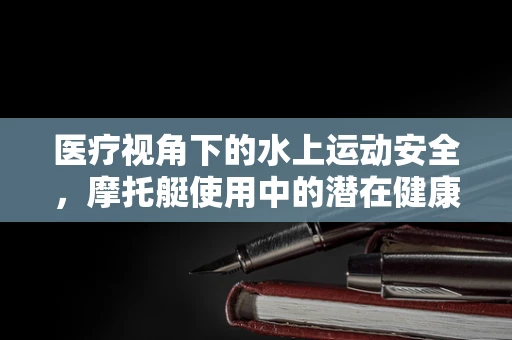 医疗视角下的水上运动安全，摩托艇使用中的潜在健康风险
