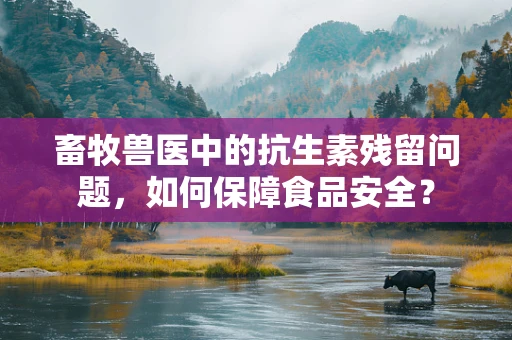 畜牧兽医中的抗生素残留问题，如何保障食品安全？
