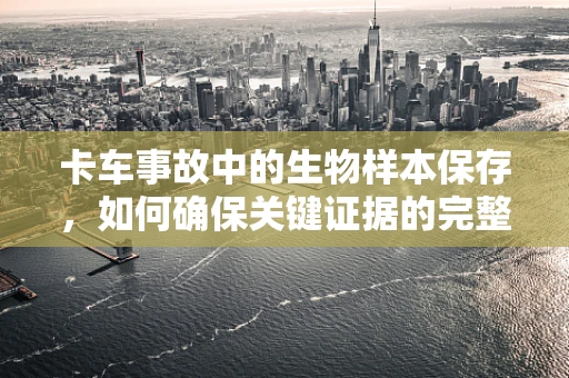卡车事故中的生物样本保存，如何确保关键证据的完整性？