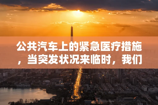 公共汽车上的紧急医疗措施，当突发状况来临时，我们该如何应对？