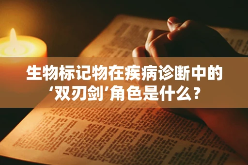 生物标记物在疾病诊断中的‘双刃剑’角色是什么？
