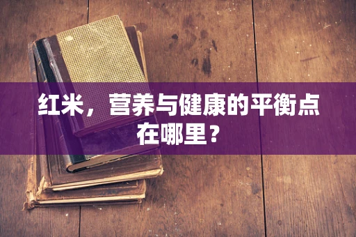 红米，营养与健康的平衡点在哪里？