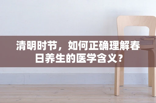 清明时节，如何正确理解春日养生的医学含义？