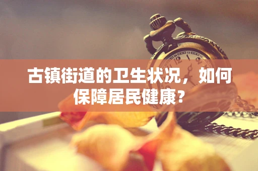 古镇街道的卫生状况，如何保障居民健康？