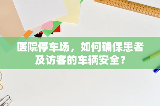医院停车场，如何确保患者及访客的车辆安全？