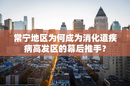 常宁地区为何成为消化道疾病高发区的幕后推手？