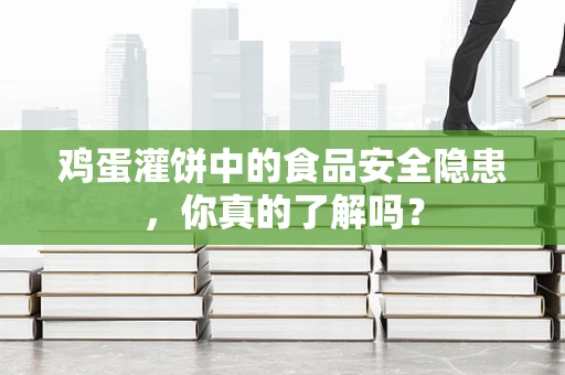 鸡蛋灌饼中的食品安全隐患，你真的了解吗？