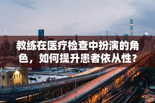 教练在医疗检查中扮演的角色，如何提升患者依从性？