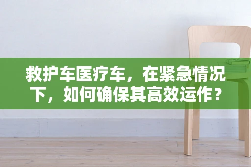 救护车医疗车，在紧急情况下，如何确保其高效运作？