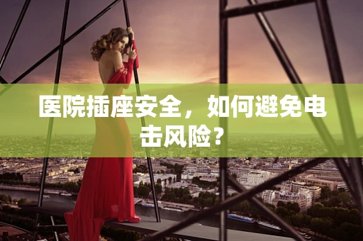 医院插座安全，如何避免电击风险？
