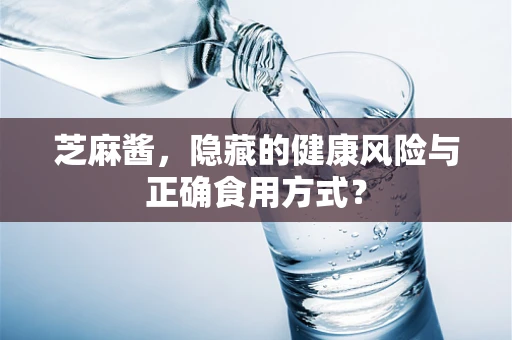 芝麻酱，隐藏的健康风险与正确食用方式？