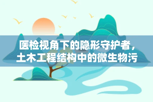 医检视角下的隐形守护者，土木工程结构中的微生物污染风险？