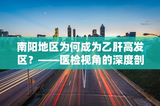 南阳地区为何成为乙肝高发区？——医检视角的深度剖析