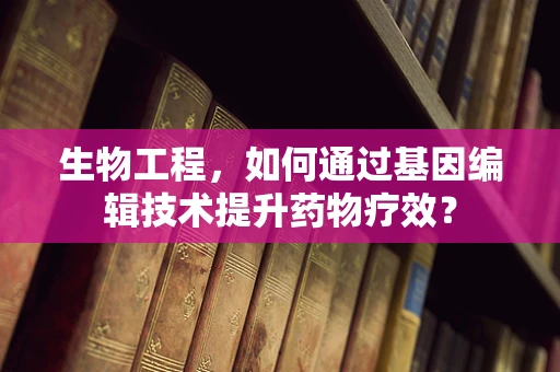 生物工程，如何通过基因编辑技术提升药物疗效？
