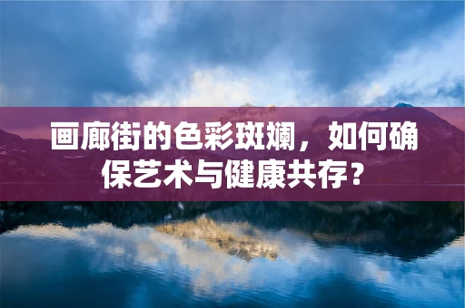 画廊街的色彩斑斓，如何确保艺术与健康共存？
