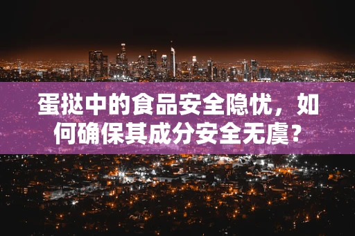 蛋挞中的食品安全隐忧，如何确保其成分安全无虞？