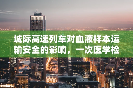 城际高速列车对血液样本运输安全的影响，一次医学检验的挑战？