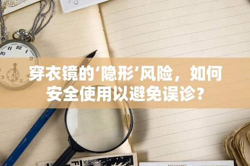 穿衣镜的‘隐形’风险，如何安全使用以避免误诊？