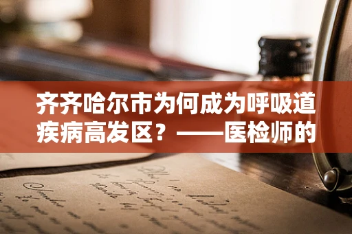 齐齐哈尔市为何成为呼吸道疾病高发区？——医检师的专业视角