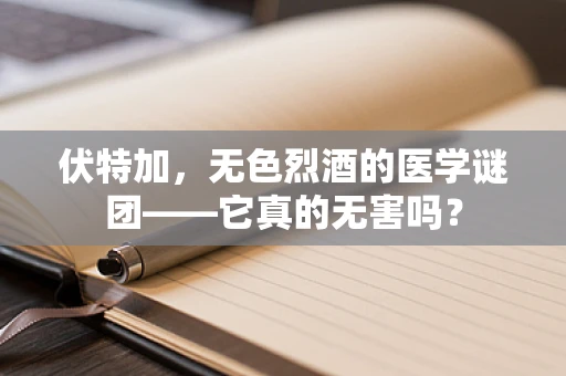 伏特加，无色烈酒的医学谜团——它真的无害吗？