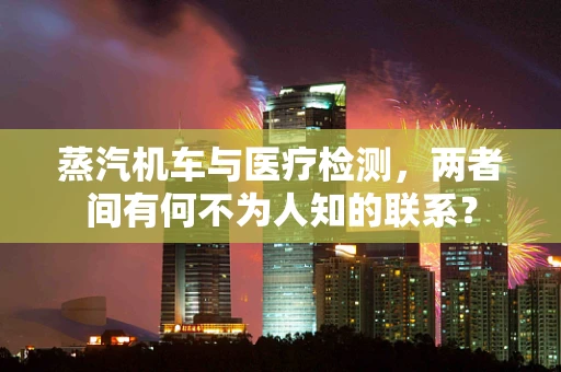 蒸汽机车与医疗检测，两者间有何不为人知的联系？
