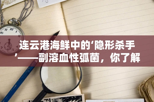 连云港海鲜中的‘隐形杀手’——副溶血性弧菌，你了解多少？