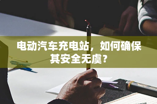 电动汽车充电站，如何确保其安全无虞？