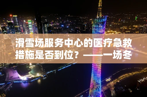 滑雪场服务中心的医疗急救措施是否到位？——一场冬日运动的守护