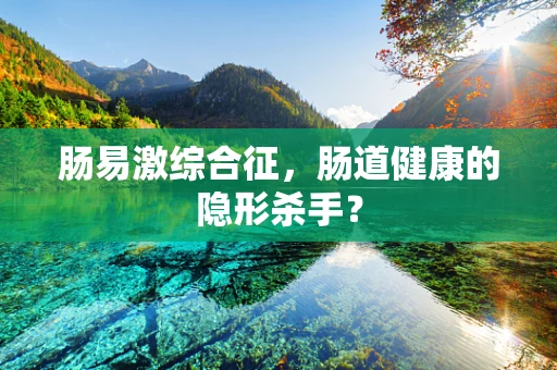 肠易激综合征，肠道健康的隐形杀手？