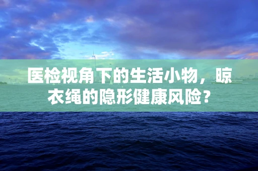 医检视角下的生活小物，晾衣绳的隐形健康风险？